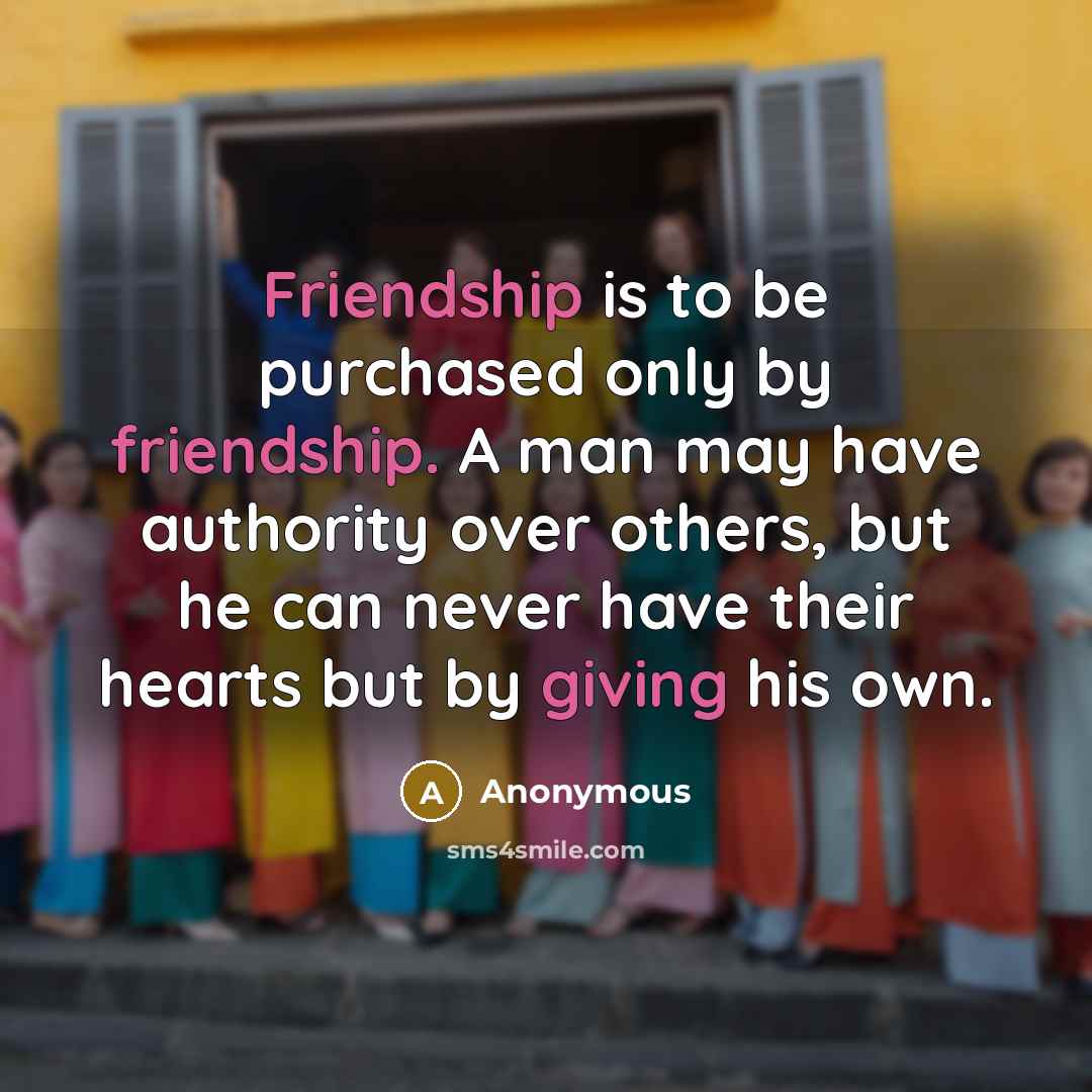 “Friendship is to be purchased only by friendship. A man may have authority over others, but he can never have their hearts but by giving his own.” quote by Anonymous