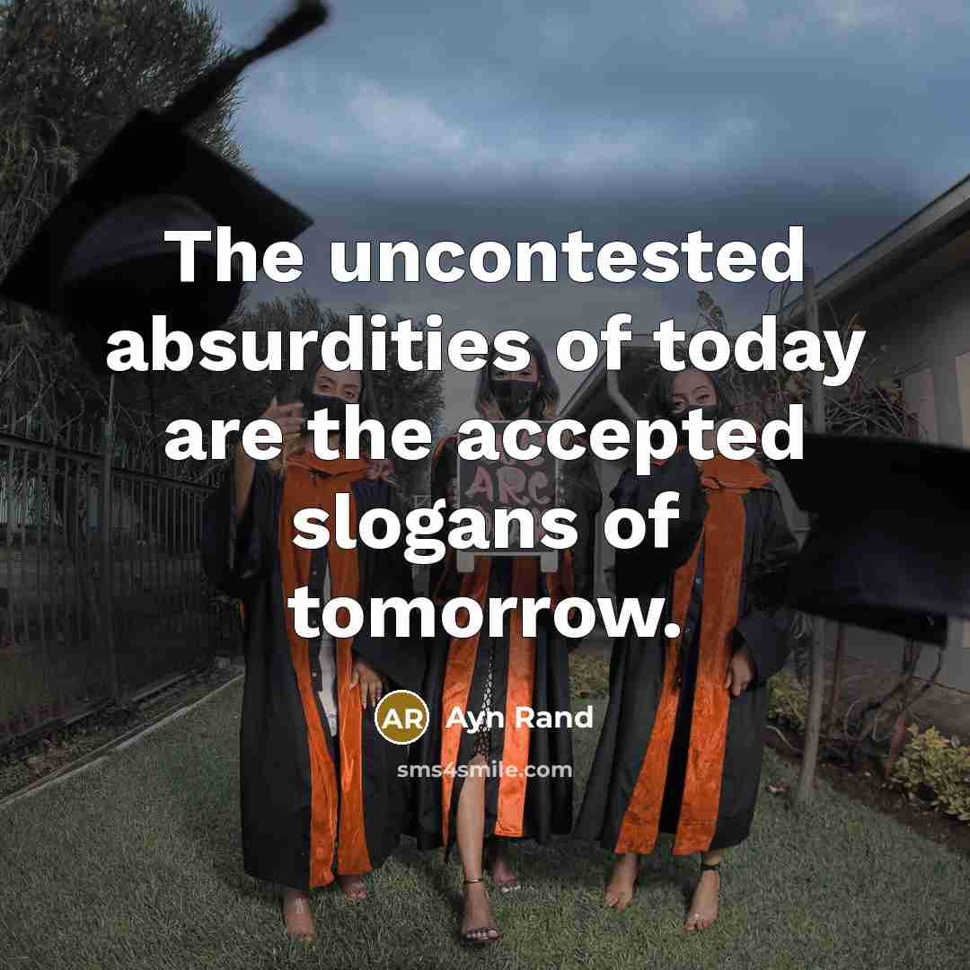 “The uncontested absurdities of today are the accepted slogans of tomorrow.” quote by Ayn Rand