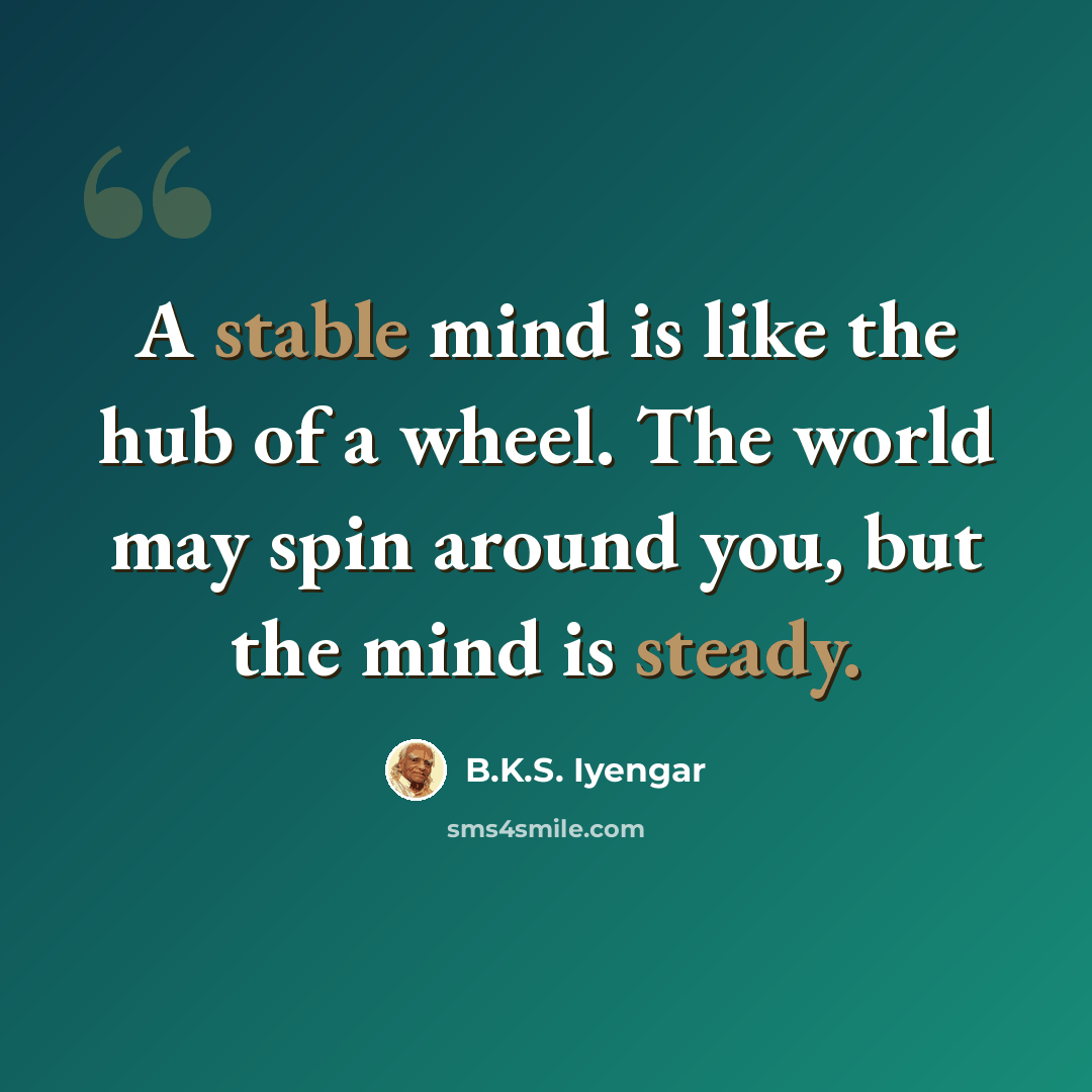 “A stable mind is like the hub of a wheel. The world may spin around you, but the mind is steady.” quote by B.K.S. Iyengar