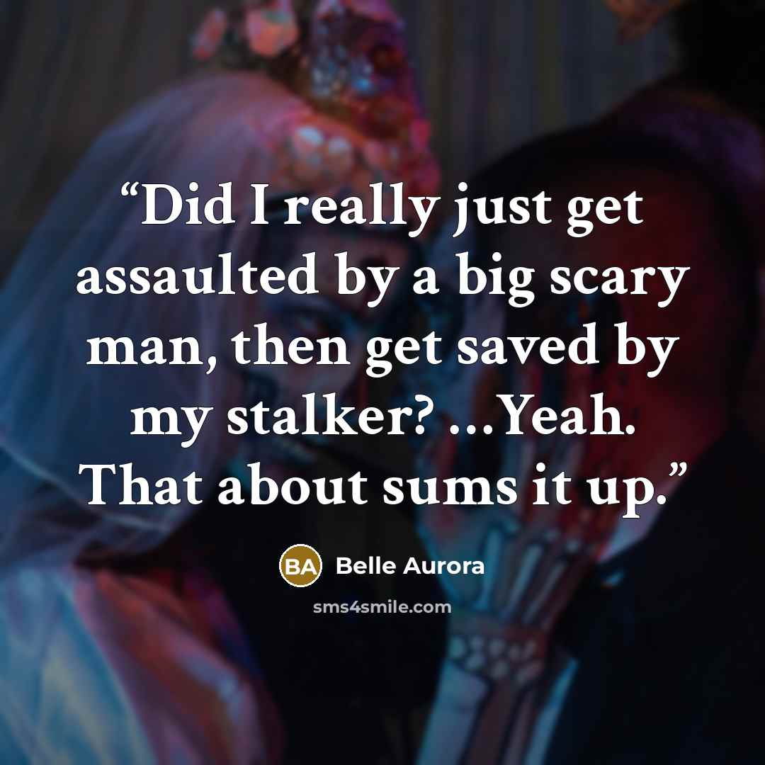 “Did I really just get assaulted by a big scary man, then get saved by my stalker? …Yeah. That about sums it up.” quote by Belle Aurora