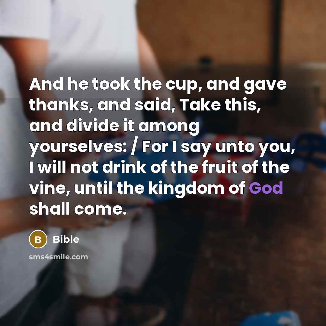 “And he took the cup, and gave thanks, and said, Take this, and divide it among yourselves: / For I say unto you, I will not drink of the fruit of the vine, until the kingdom of God shall come.” quote by Bible