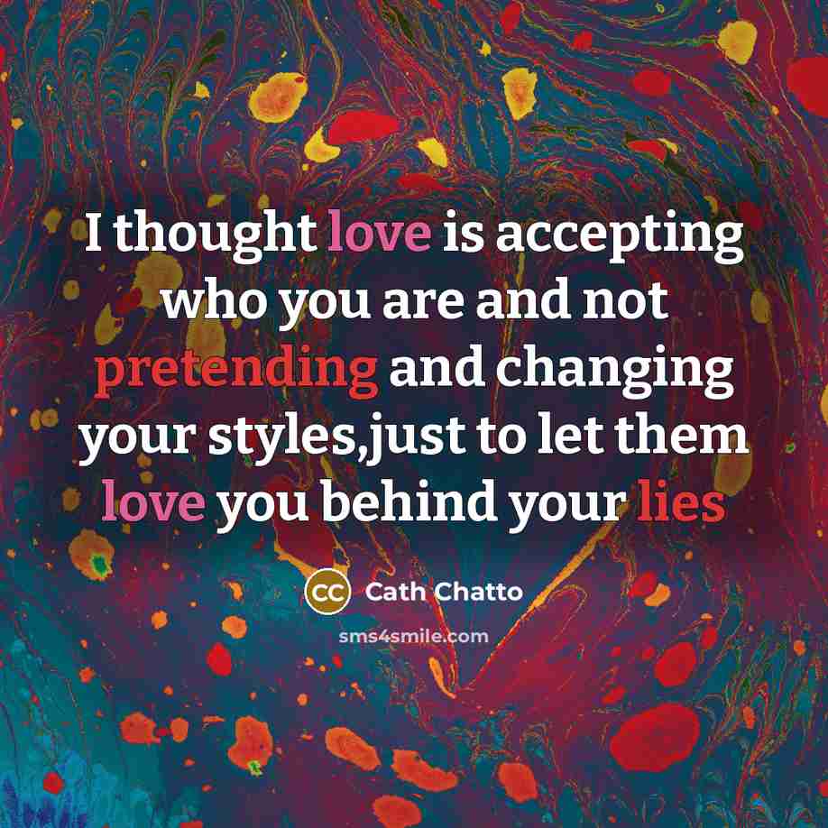 “I thought love is accepting who you are and not pretending and changing your styles,just to let them love you behind your lies” quote by Cath Chatto