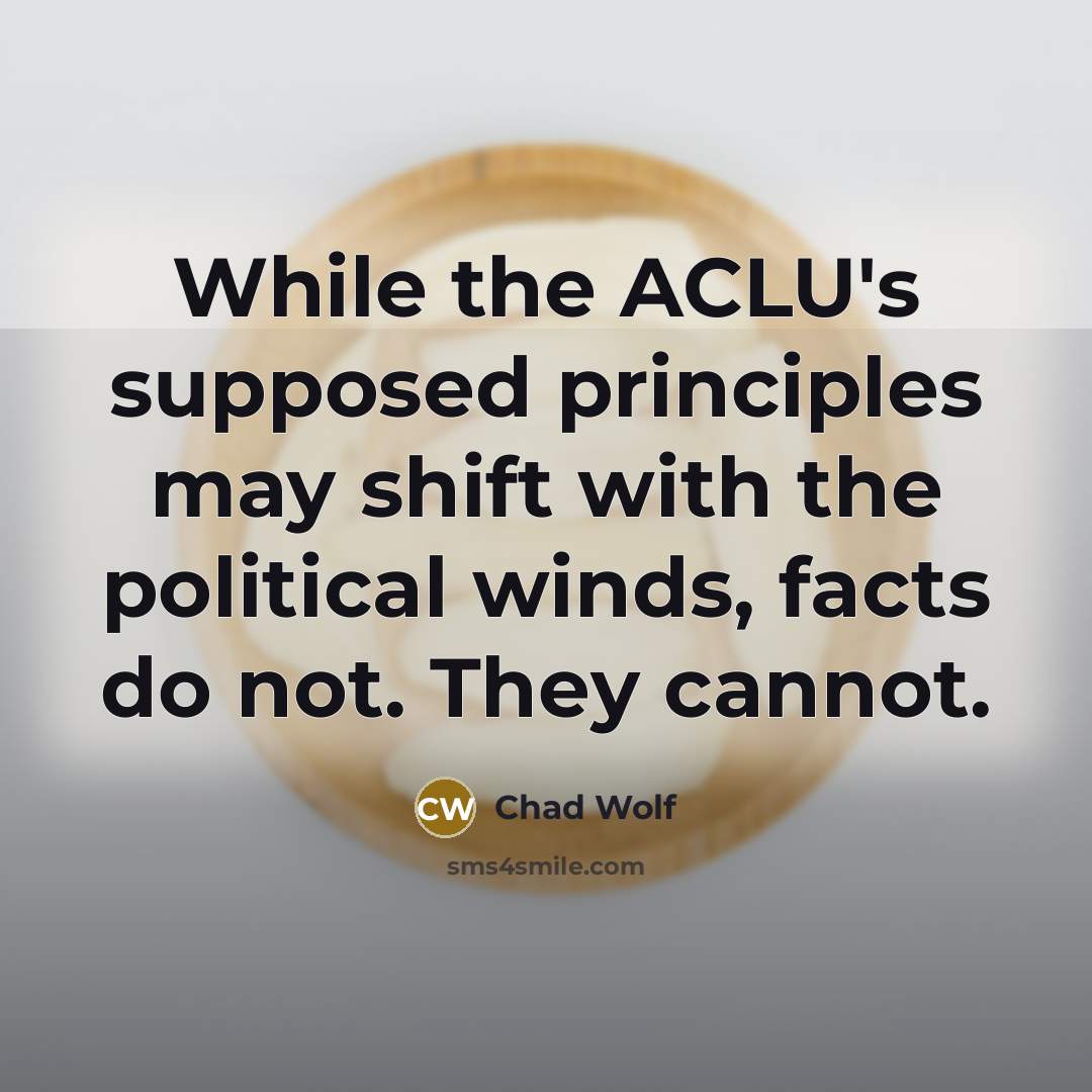 “While the ACLU's supposed principles may shift with the political winds, facts do not. They cannot.” quote by Chad Wolf