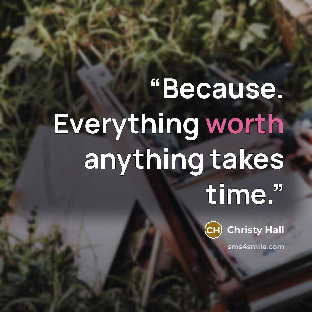 “Because. Everything worth anything takes time.” quote by Christy Hall