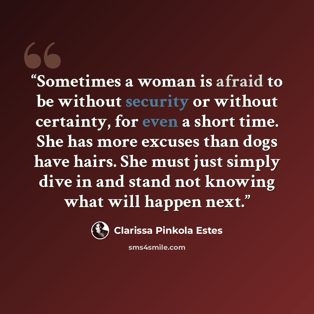 “Sometimes a woman is afraid to be without security or without certainty, for even a short time. She has more excuses than dogs have hairs. She must just simply dive in and stand not knowing what will happen next.” quote by Clarissa Pinkola Estés