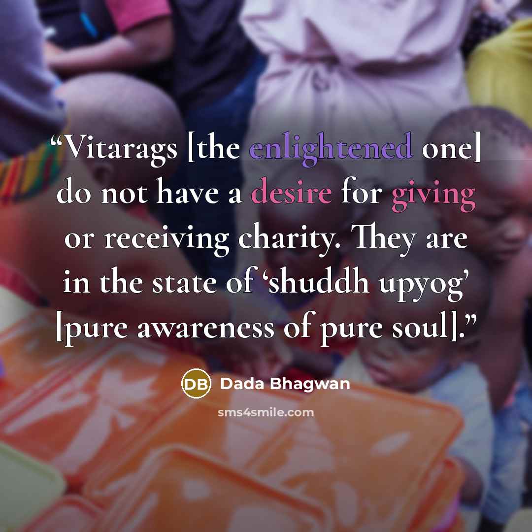 “Vitarags [the enlightened one] do not have a desire for giving or receiving charity. They are in the state of ‘shuddh upyog’ [pure awareness of pure soul].” quote by Dada Bhagwan