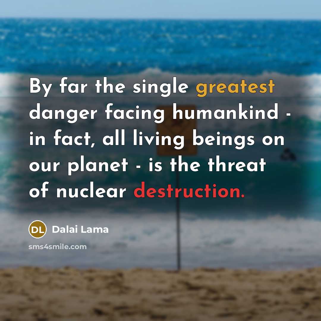 “By far the single greatest danger facing humankind - in fact, all living beings on our planet - is the threat of nuclear destruction.” quote by Dalai Lama