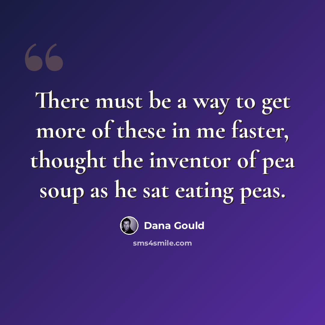 “There must be a way to get more of these in me faster, thought the inventor of pea soup as he sat eating peas.” quote by Dana Gould