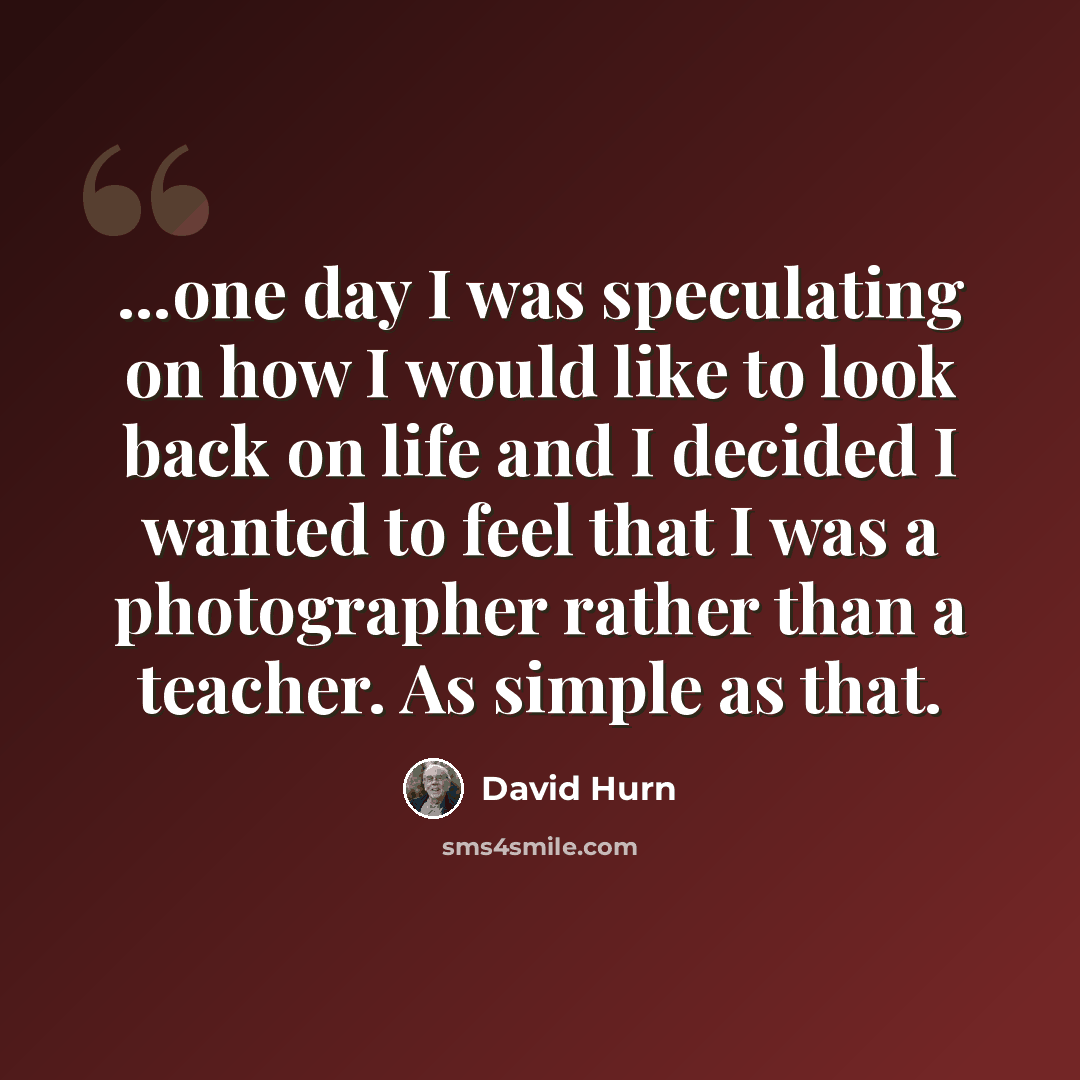 “...one day I was speculating on how I would like to look back on life and I decided I wanted to feel that I was a photographer rather than a teacher. As simple as that.” quote by David Hurn