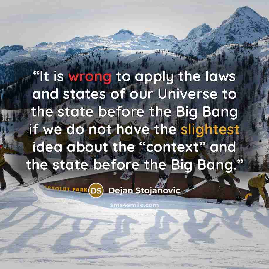 “It is wrong to apply the laws and states of our Universe to the state before the Big Bang if we do not have the slightest idea about the “context” and the state before the Big Bang.” quote by Dejan Stojanovic