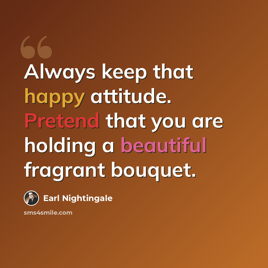 “Always keep that happy attitude. Pretend that you are holding a beautiful fragrant bouquet.” quote by Earl Nightingale