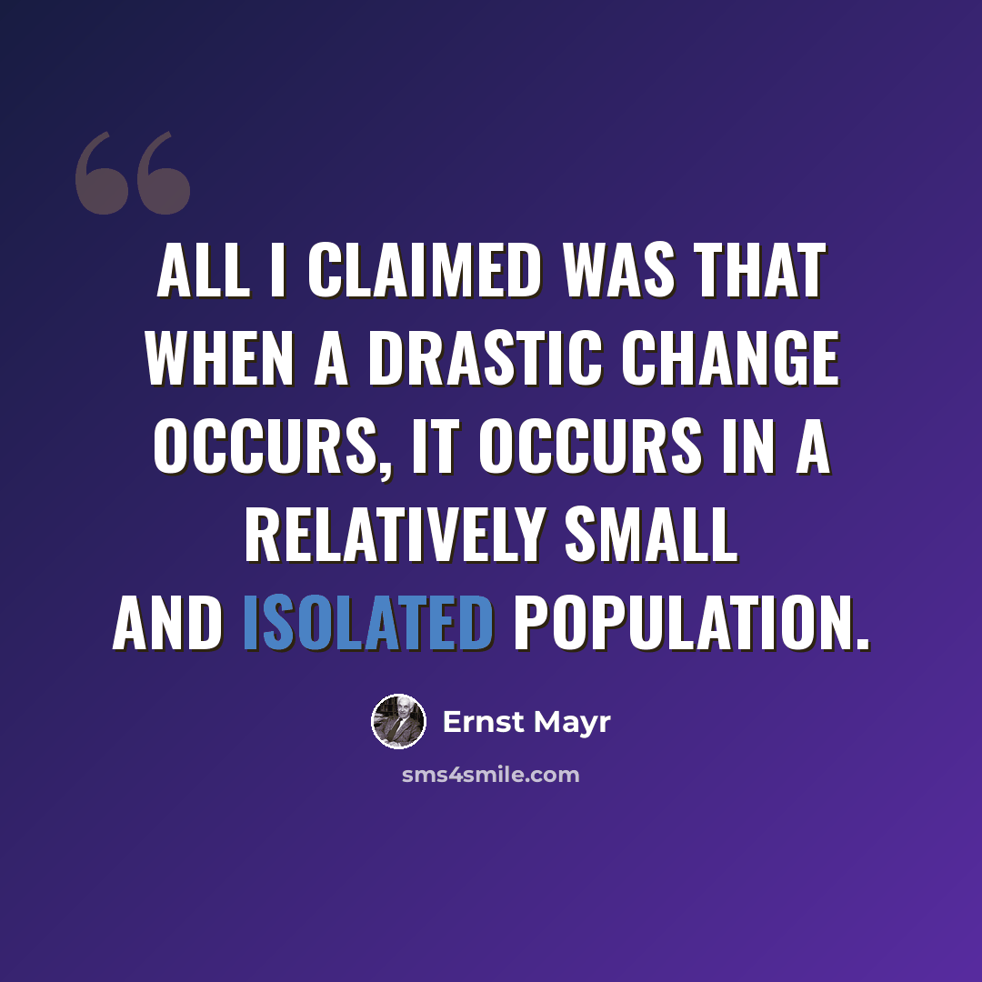 “All I claimed was that when a drastic change occurs, it occurs in a relatively small and isolated population.” quote by Ernst Mayr