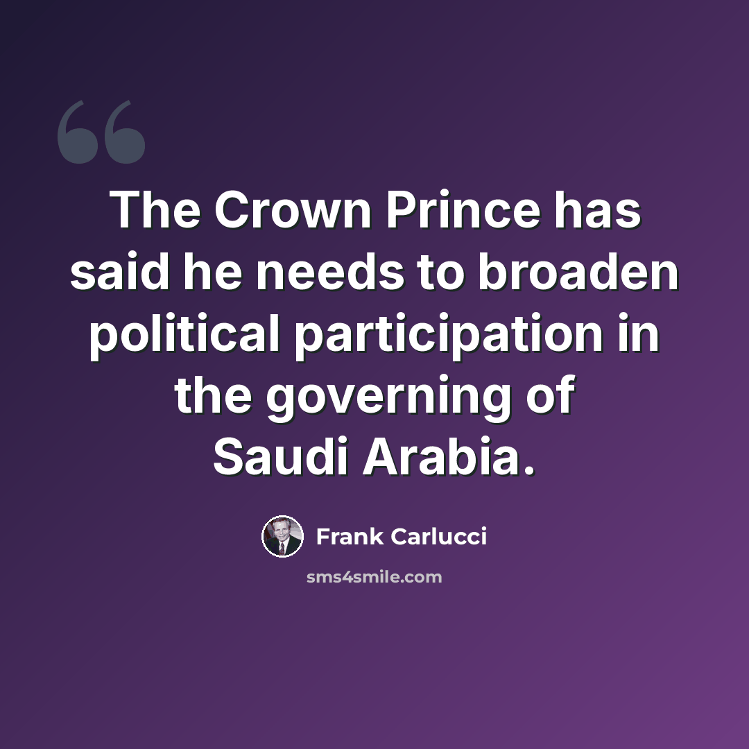 “The Crown Prince has said he needs to broaden political participation in the governing of Saudi Arabia.” quote by Frank Carlucci