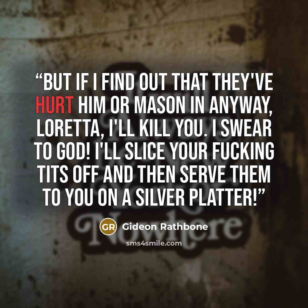 “But if I find out that they've hurt him or Mason in anyway, Loretta, I'll kill you. I swear to God! I'll slice your fucking tits off and then serve them to you on a silver platter!” quote by Gideon Rathbone
