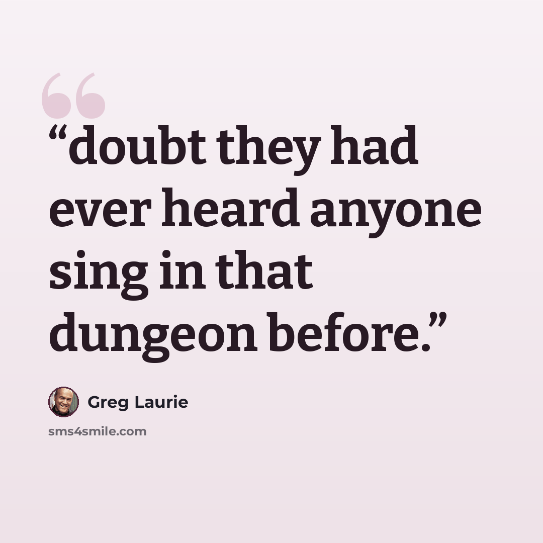 “doubt they had ever heard anyone sing in that dungeon before.” quote by Greg Laurie