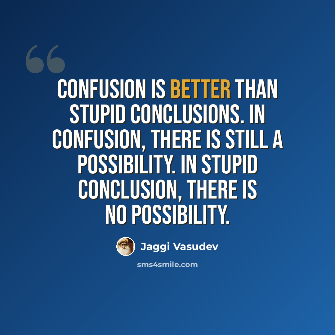 “Confusion is better than stupid conclusions. In confusion, there is still a possibility. In stupid conclusion, there is no possibility.” quote by Jaggi Vasudev