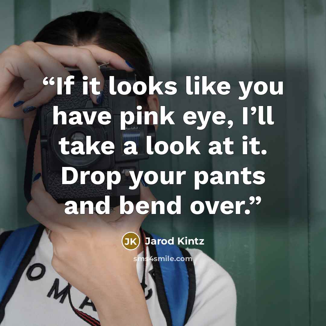 “If it looks like you have pink eye, I’ll take a look at it. Drop your pants and bend over.” quote by Jarod Kintz