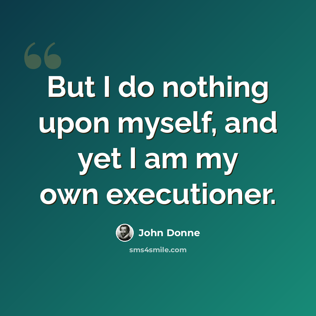 “But I do nothing upon myself, and yet I am my own executioner.” quote by John Donne