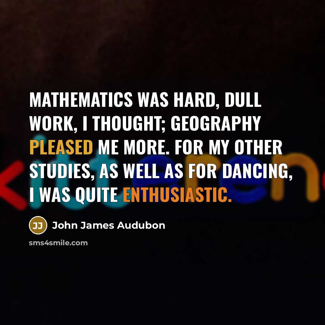 “Mathematics was hard, dull work, I thought; geography pleased me more. For my other studies, as well as for dancing, I was quite enthusiastic.” quote by John James Audubon