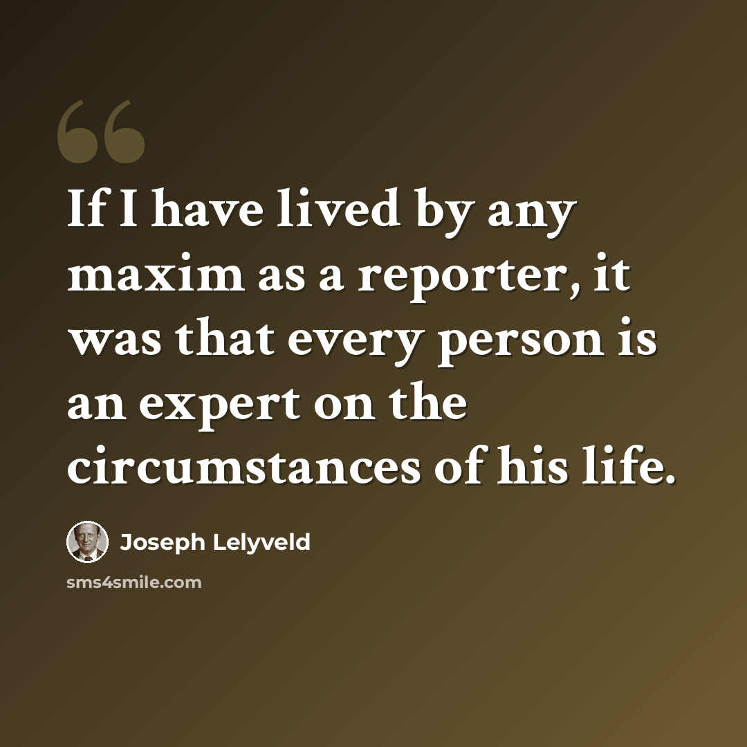 “If I have lived by any maxim as a reporter, it was that every person is an expert on the circumstances of his life.” quote by Joseph Lelyveld