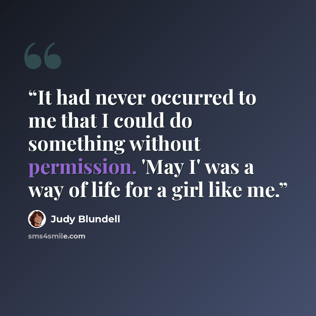 “It had never occurred to me that I could do something without permission. 'May I' was a way of life for a girl like me.” quote by Judy Blundell