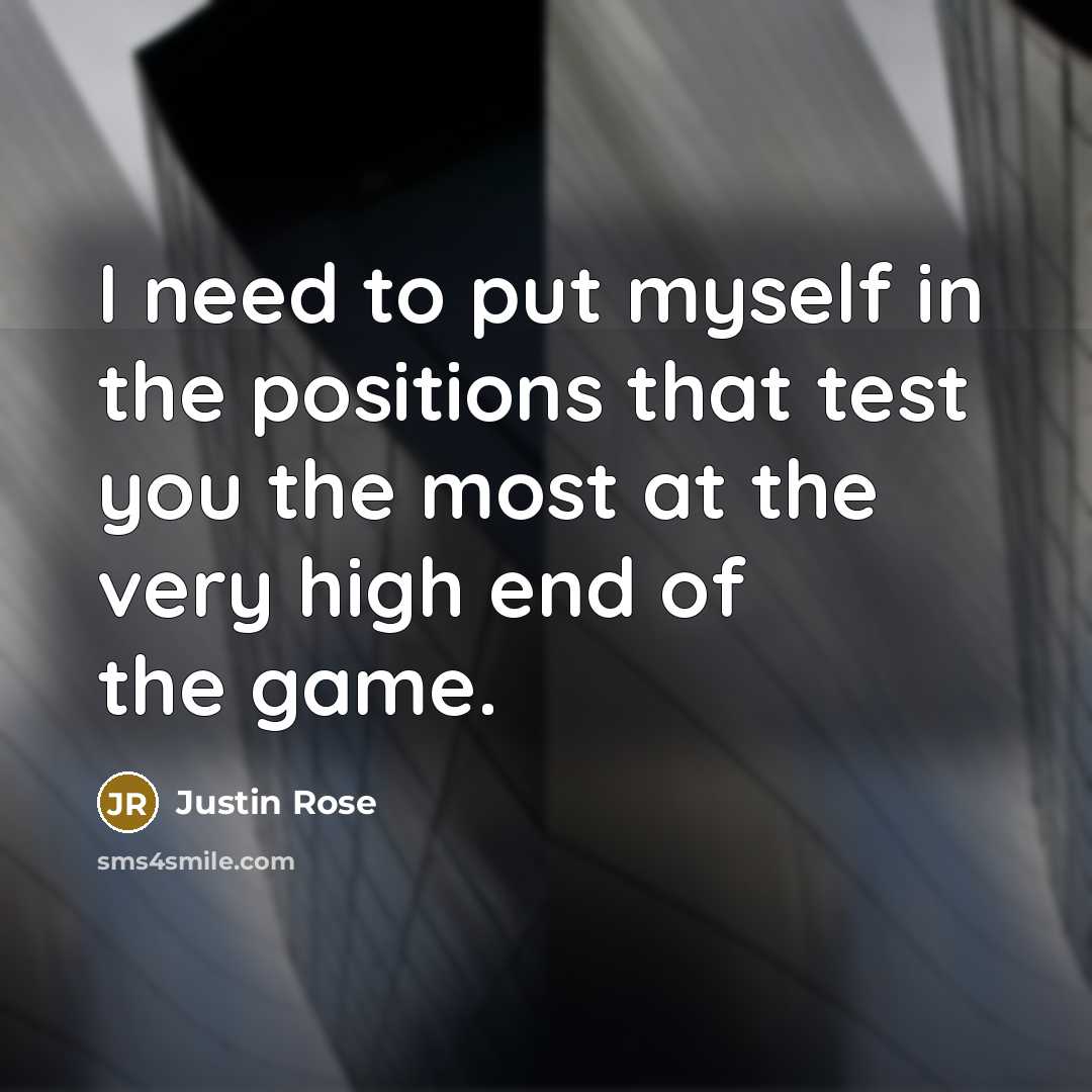 “I need to put myself in the positions that test you the most at the very high end of the game.” quote by Justin Rose