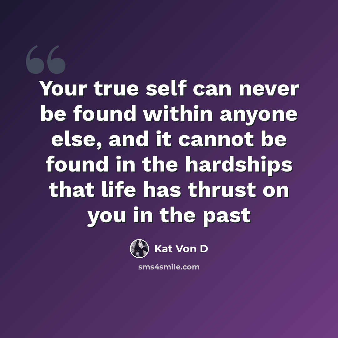 “Your true self can never be found within anyone else, and it cannot be found in the hardships that life has thrust on you in the past” quote by Kat Von D