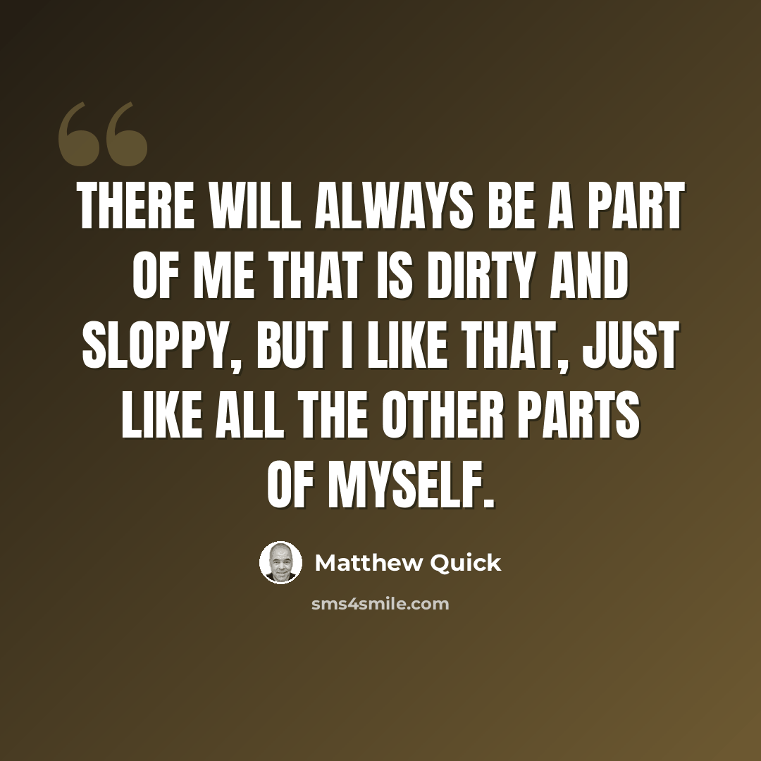 “There will always be a part of me that is dirty and sloppy, but I like that, just like all the other parts of myself.” quote by Matthew Quick
