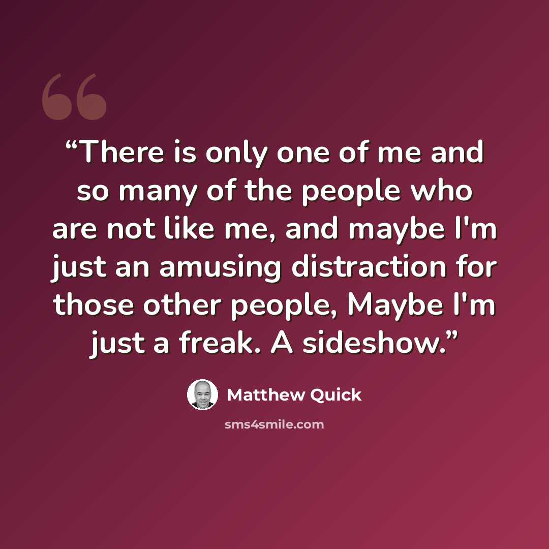 “There is only one of me and so many of the people who are not like me, and maybe I'm just an amusing distraction for those other people, Maybe I'm just a freak. A sideshow.” quote by Matthew Quick