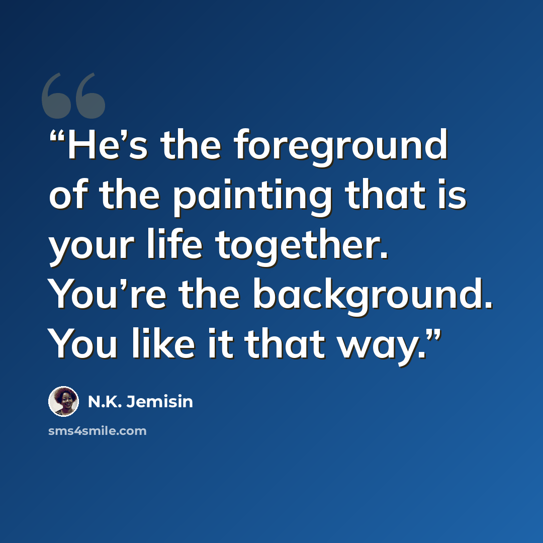 “He’s the foreground of the painting that is your life together. You’re the background. You like it that way.” quote by N.K. Jemisin