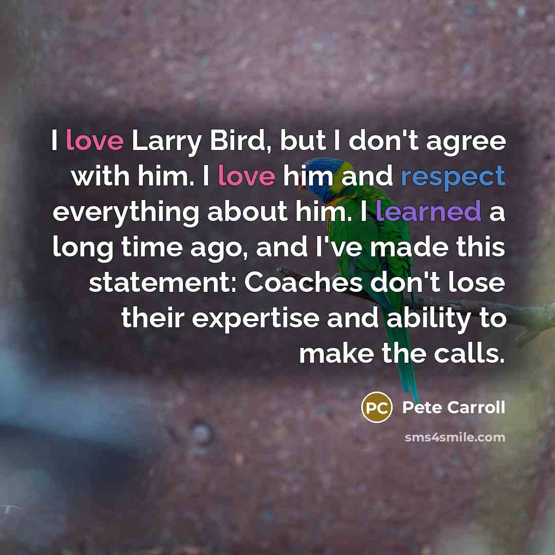 “I love Larry Bird, but I don't agree with him. I love him and respect everything about him. I learned a long time ago, and I've made this statement: Coaches don't lose their expertise and ability to make the calls.” quote by Pete Carroll