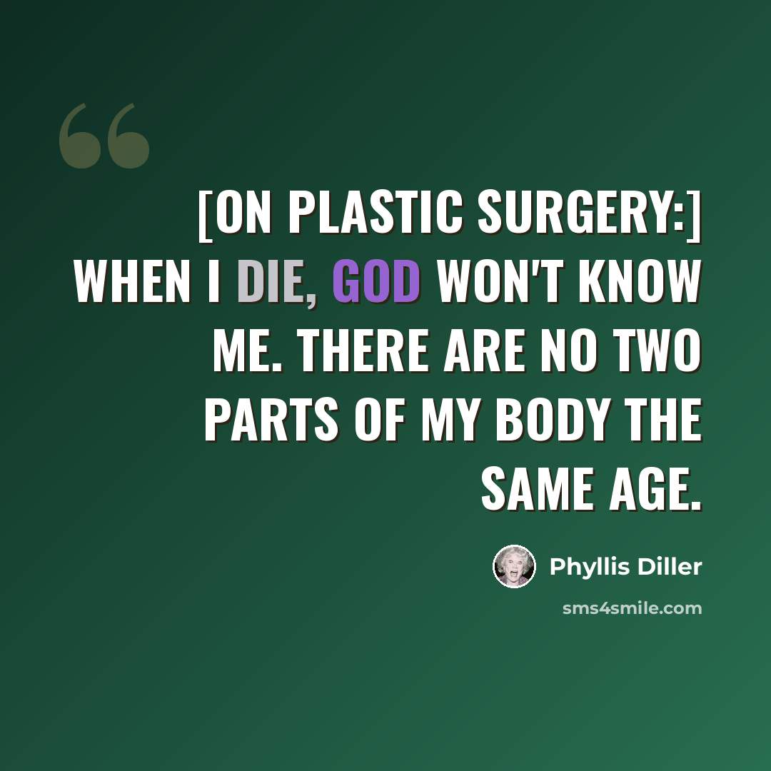 “[On plastic surgery:] When I die, God won't know me. There are no two parts of my body the same age.” quote by Phyllis Diller