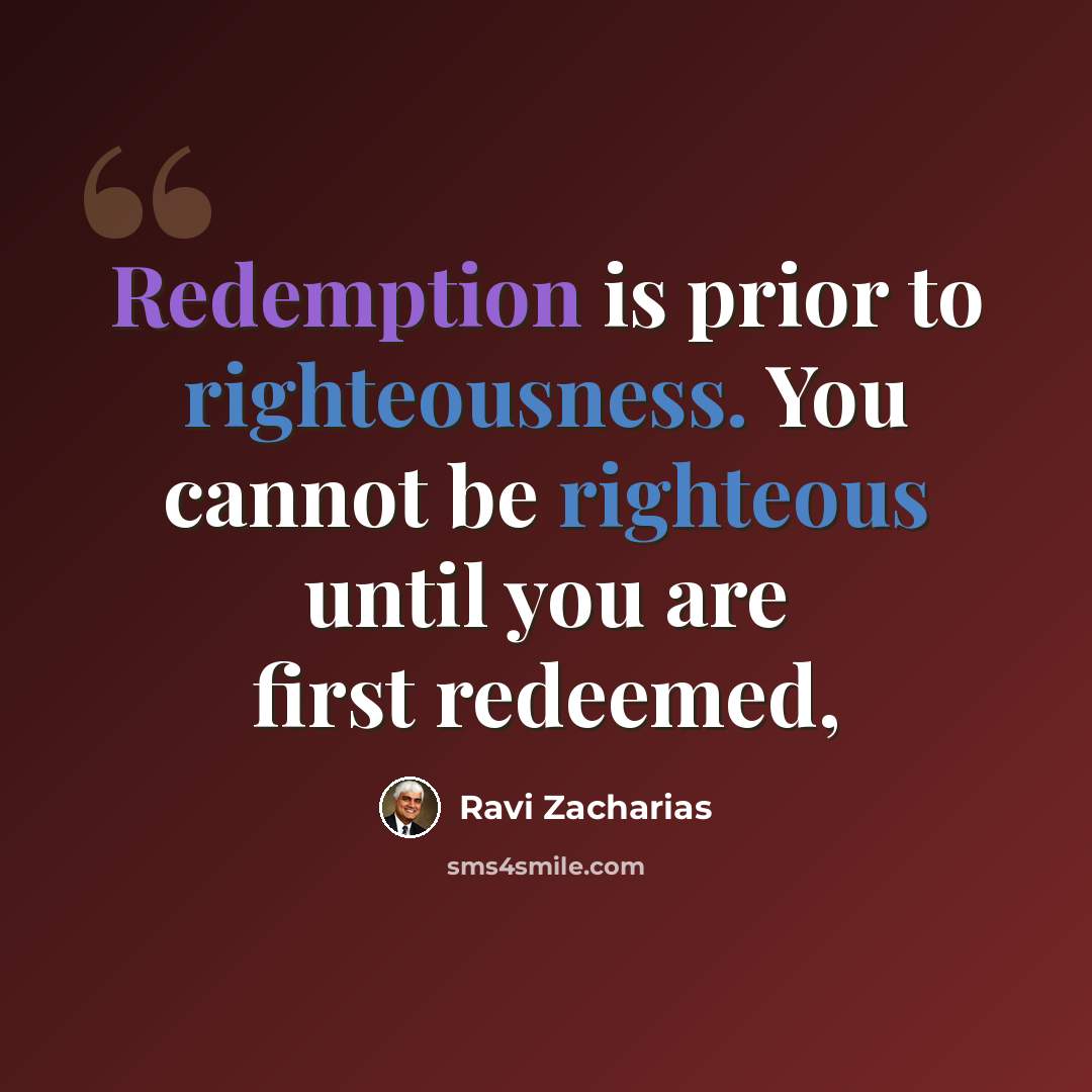 “Redemption is prior to righteousness. You cannot be righteous until you are first redeemed,” quote by Ravi Zacharias
