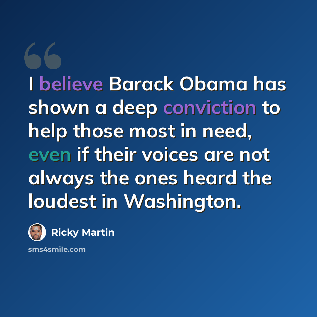 “I believe Barack Obama has shown a deep conviction to help those most in need, even if their voices are not always the ones heard the loudest in Washington.” quote by Ricky Martin