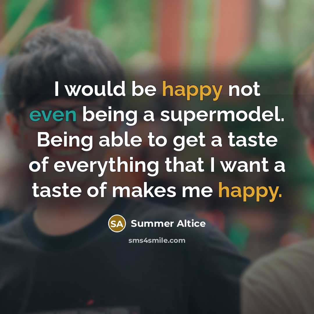 “I would be happy not even being a supermodel. Being able to get a taste of everything that I want a taste of makes me happy.” quote by Summer Altice