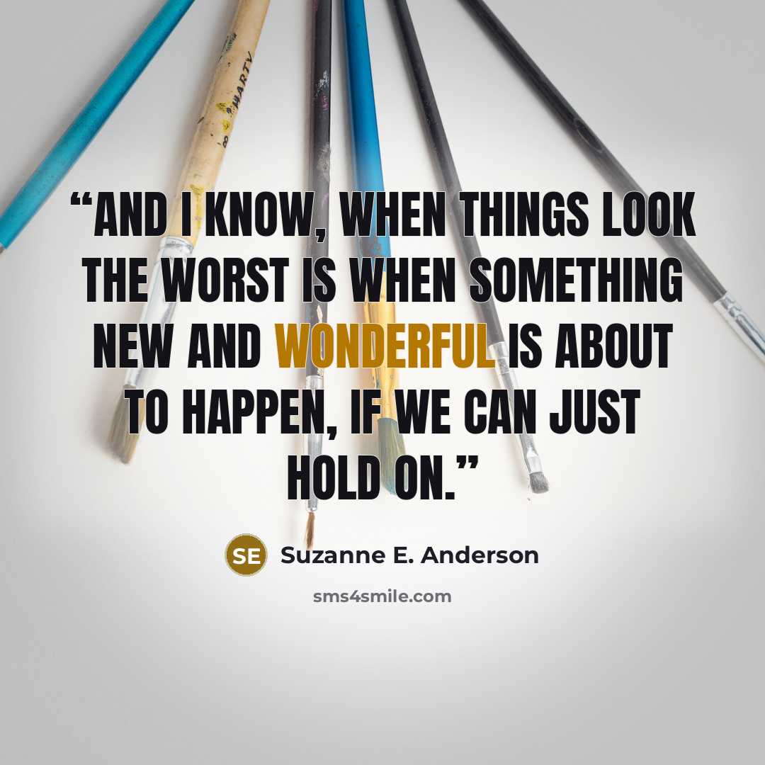 “And I know, when things look the worst is when something new and wonderful is about to happen, if we can just hold on.” quote by Suzanne E. Anderson
