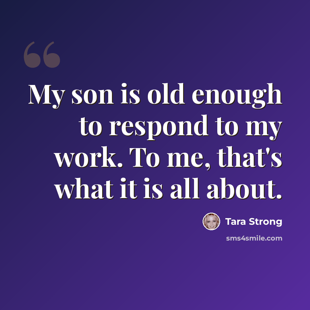 “My son is old enough to respond to my work. To me, that's what it is all about.” quote by Tara Strong