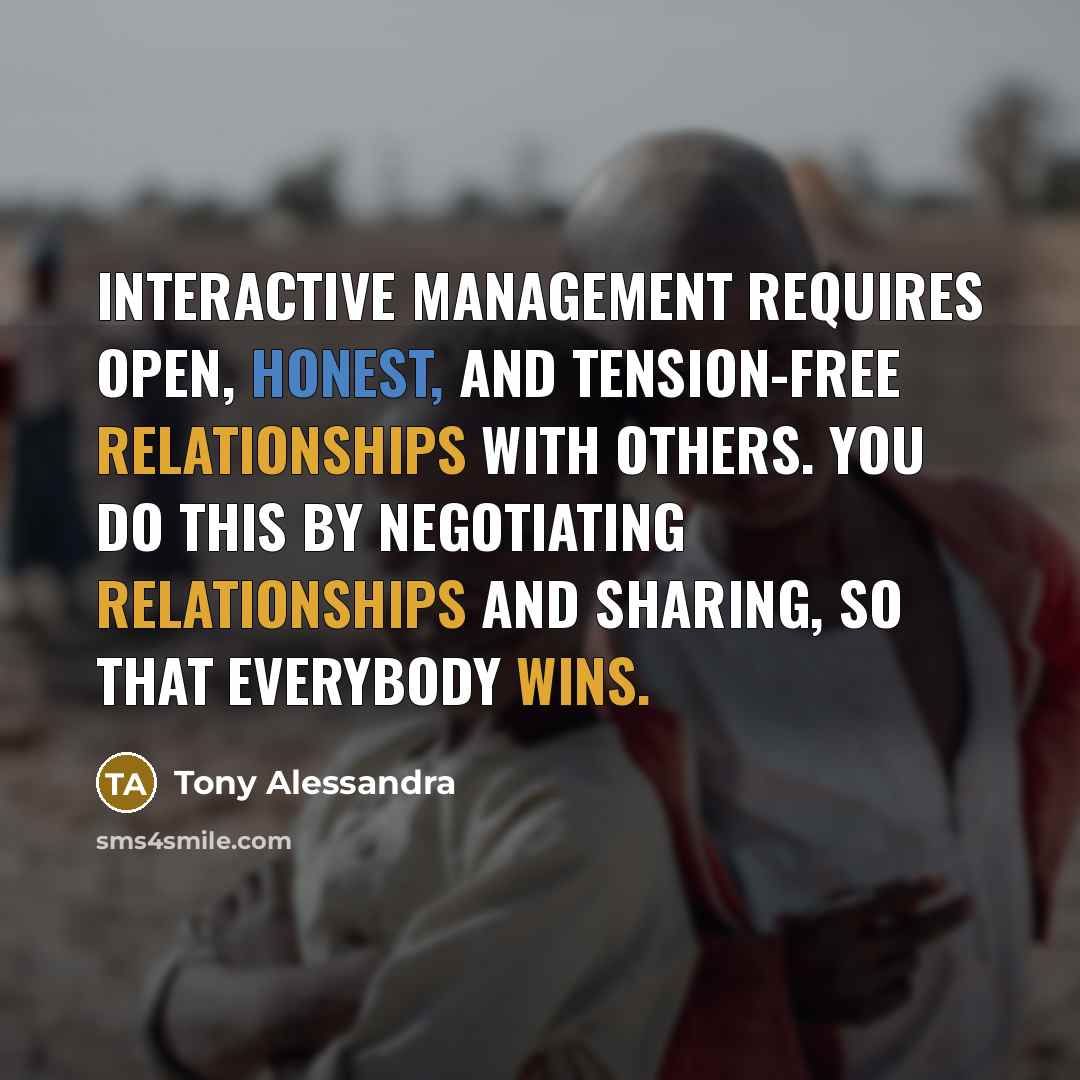 “Interactive management requires open, honest, and tension-free relationships with others. You do this by negotiating relationships and sharing, so that everybody wins.” quote by Tony Alessandra
