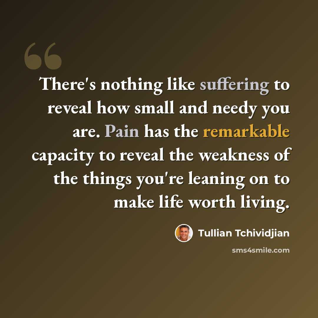 “There's nothing like suffering to reveal how small and needy you are. Pain has the remarkable capacity to reveal the weakness of the things you're leaning on to make life worth living.” quote by Tullian Tchividjian