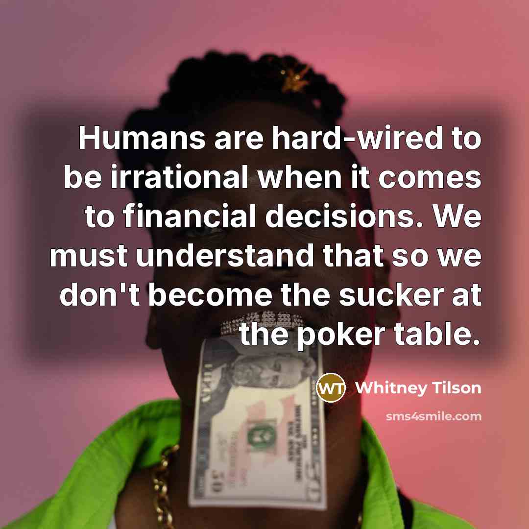 “Humans are hard-wired to be irrational when it comes to financial decisions. We must understand that so we don't become the sucker at the poker table.” quote by Whitney Tilson