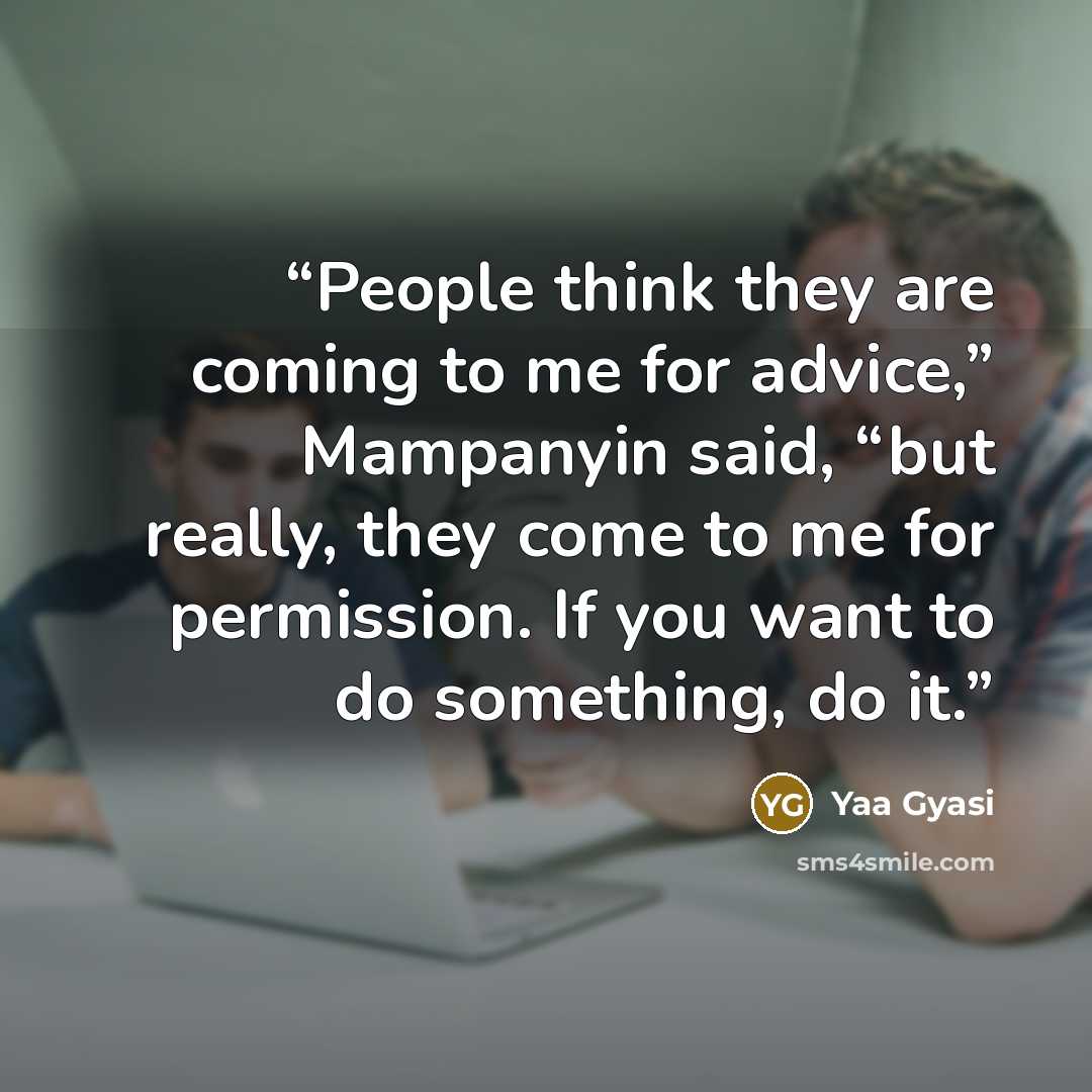 “People think they are coming to me for advice,” Mampanyin said, “but really, they come to me for permission. If you want to do something, do it.” quote by Yaa Gyasi