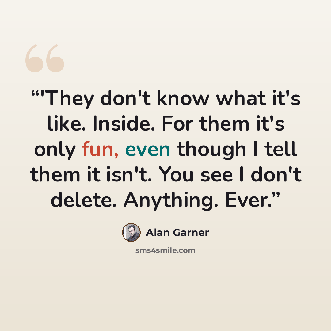 “‎'They don't know what it's like. Inside. For them it's only fun, even though I tell them it isn't. You see I don't delete. Anything. Ever.” quote by Alan Garner