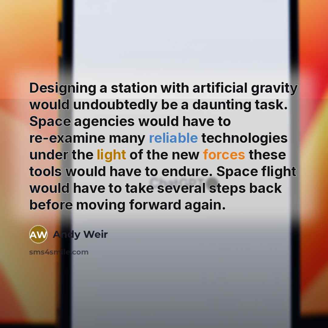 “Designing a station with artificial gravity would undoubtedly be a daunting task. Space agencies would have to re-examine many reliable technologies under the light of the new forces these tools would have to endure. Space flight would have to take several steps back before moving forward again.” quote by Andy Weir