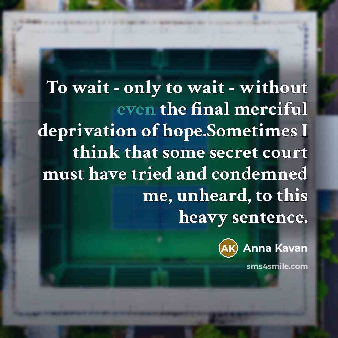“To wait - only to wait - without even the final merciful deprivation of hope.Sometimes I think that some secret court must have tried and condemned me, unheard, to this heavy sentence.” quote by Anna Kavan