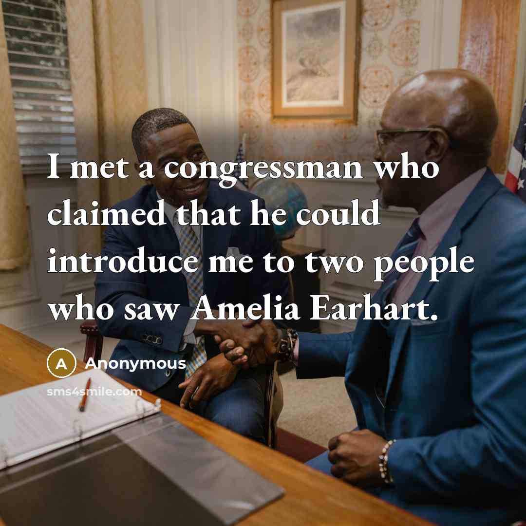 “I met a congressman who claimed that he could introduce me to two people who saw Amelia Earhart.” quote by Anonymous