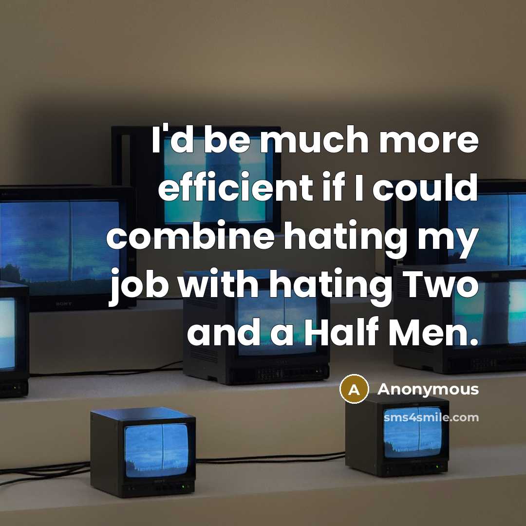 “I'd be much more efficient if I could combine hating my job with hating Two and a Half Men.” quote by Anonymous
