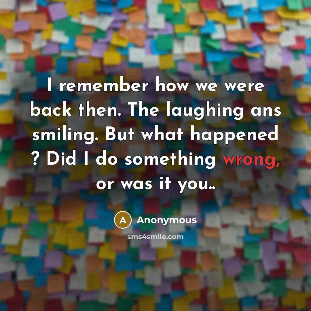 “I remember how we were back then. The laughing ans smiling. But what happened ? Did I do something wrong, or was it you..” quote by Anonymous