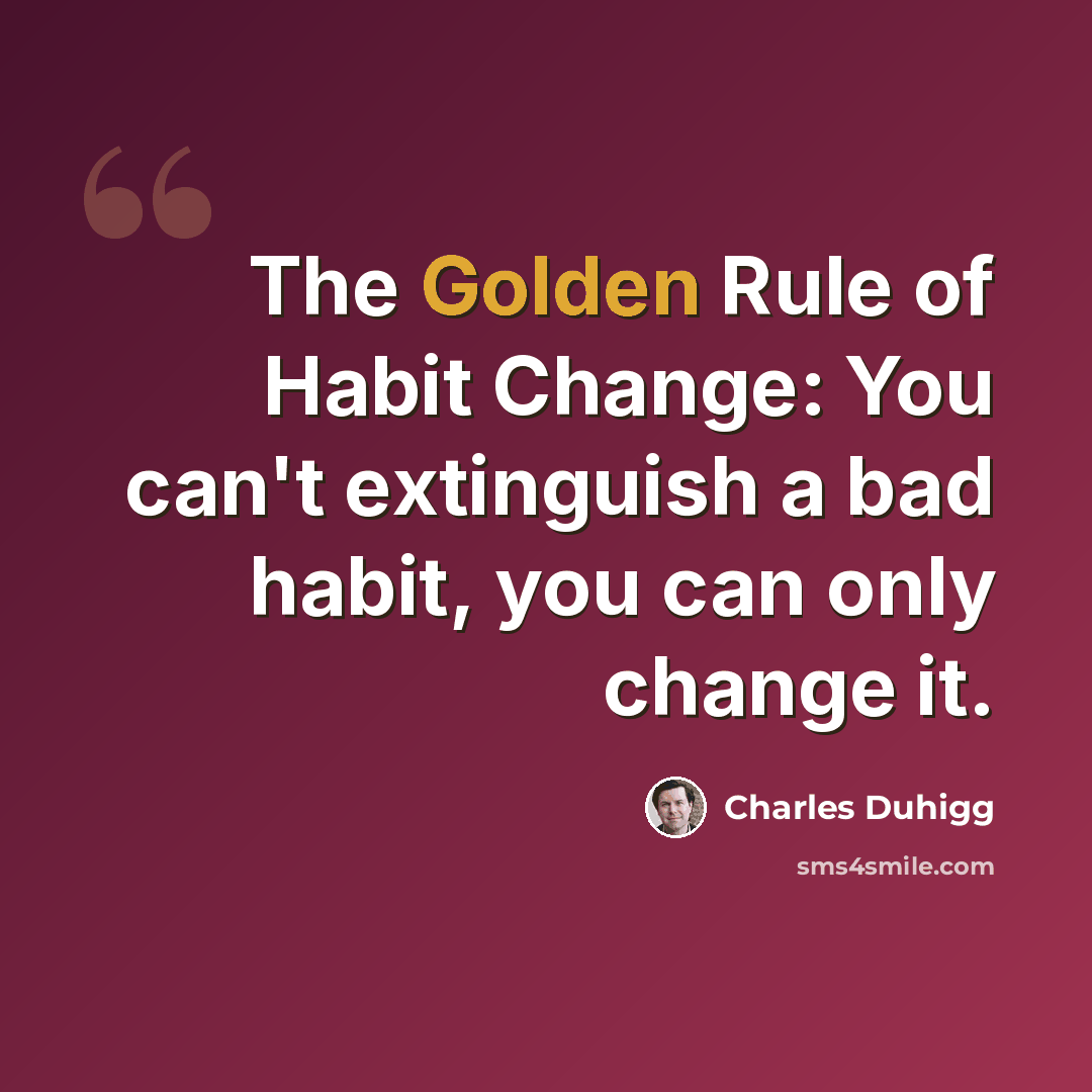“The Golden Rule of Habit Change: You can't extinguish a bad habit, you can only change it.” quote by Charles Duhigg