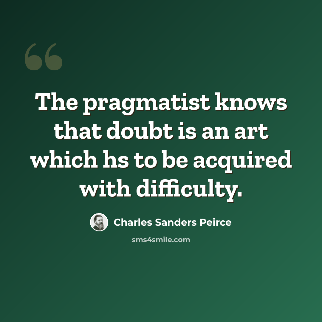 “The pragmatist knows that doubt is an art which hs to be acquired with difficulty.” quote by Charles Sanders Peirce