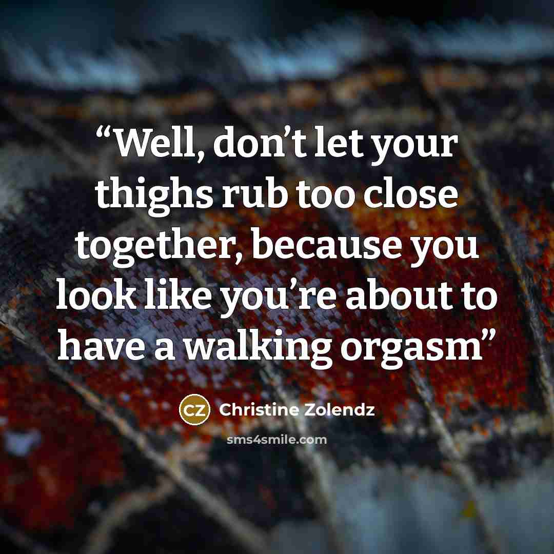 “Well, don’t let your thighs rub too close together, because you look like you’re about to have a walking orgasm” quote by Christine Zolendz